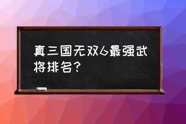 真三国无双6手游 真三国无双6最强武将排名? 真三国无双6手游 真三国无双6最强武将排名?