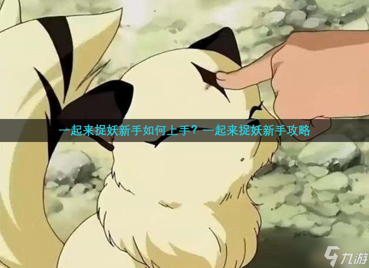 一起来捉妖新手如何上手？一起来捉妖新手攻略